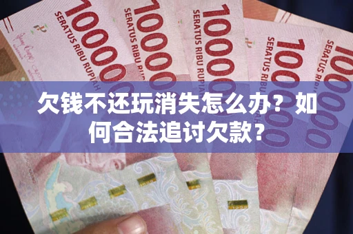 北京欠钱不还玩消失怎么办？如何合法追讨欠款？