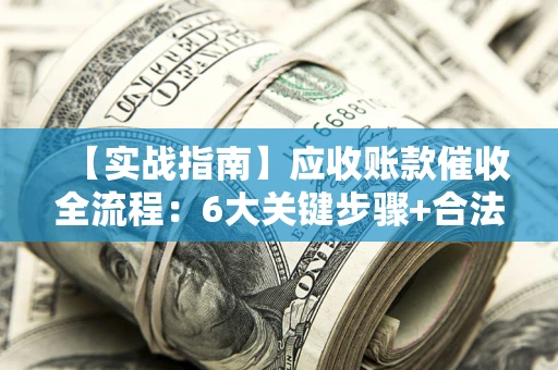 北京【实战指南】应收账款催收全流程：6大关键步骤+合法回款技巧