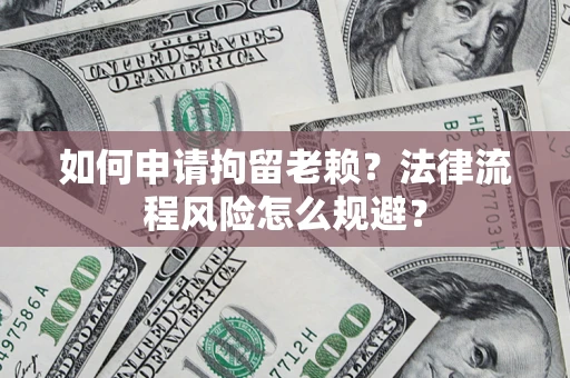 北京如何申请拘留老赖？法律流程风险怎么规避？