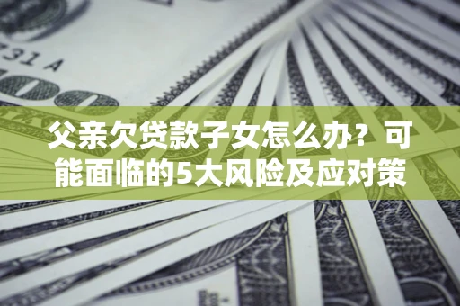 北京父亲欠贷款子女怎么办?可能面临的5大风险及应对策略 北京父亲欠贷款子女怎么办?可能面临的5大风险及应对策略