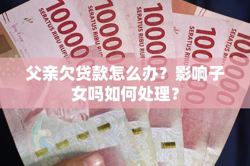 北京父亲欠贷款怎么办？影响子女吗如何处理？