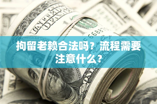 北京拘留老赖合法吗？流程需要注意什么？