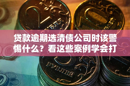 北京贷款逾期选清债公司时该警惕什么？看这些案例学会打翻身仗