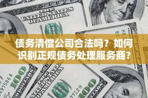 北京债务清偿公司合法吗？如何识别正规债务处理服务商？
