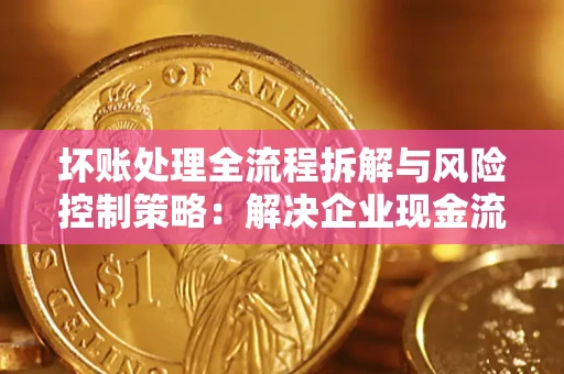 北京坏账处理全流程拆解与风险控制策略：解决企业现金流顽疾的实战指南