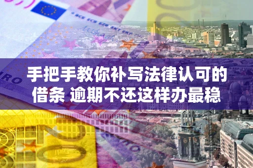 北京手把手教你补写法律认可的借条 逾期不还这样办最稳妥
