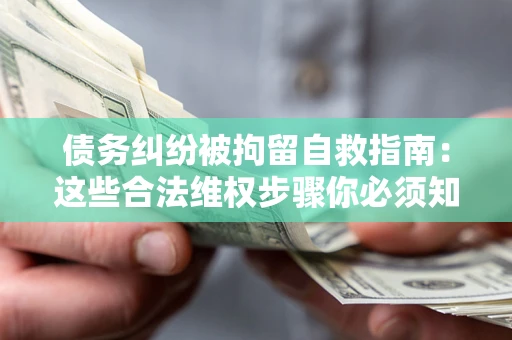 北京债务纠纷被拘留自救指南：这些合法维权步骤你必须知道！