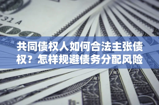 北京共同债权人如何合法主张债权？怎样规避债务分配风险？