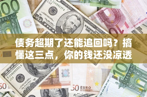 北京债务超期了还能追回吗？搞懂这三点，你的钱还没凉透