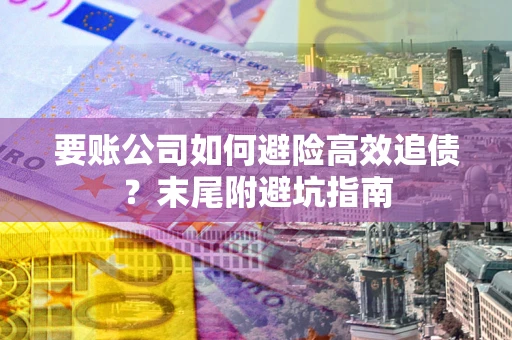北京要账公司如何避险高效追债？末尾附避坑指南