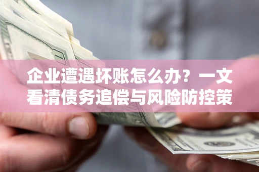 北京企业遭遇坏账怎么办？一文看清债务追偿与风险防控策略