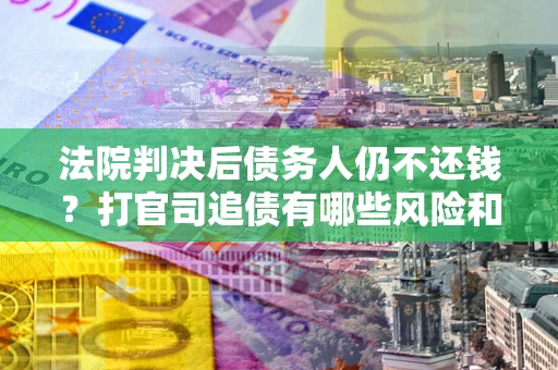 北京法院判决后债务人仍不还钱？打官司追债有哪些风险和技巧？