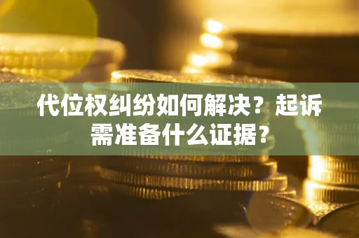 北京代位权纠纷如何解决？起诉需准备什么证据？