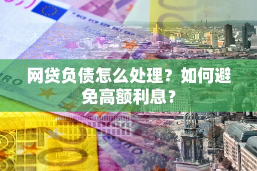 北京网贷负债怎么处理？如何避免高额利息？