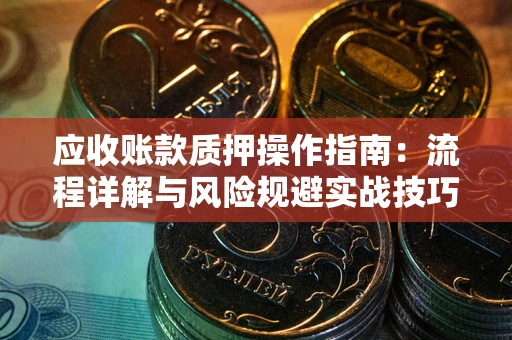 北京应收账款质押操作指南:流程详解与风险规避实战技巧 北京应收账款质押操作指南:流程详解与风险规避实战技巧