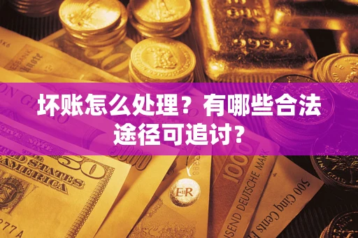 北京坏账怎么处理？有哪些合法途径可追讨？