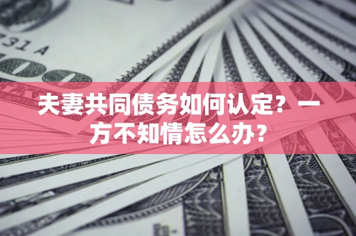 北京夫妻共同债务如何认定？一方不知情怎么办？