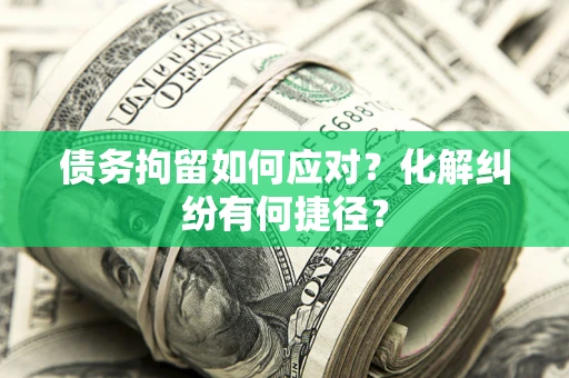 北京债务拘留如何应对？化解纠纷有何捷径？