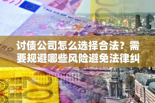 北京讨债公司怎么选择合法?需要规避哪些风险避免法律纠纷? 北京讨债公司怎么选择合法?需要规避哪些风险避免法律纠纷?