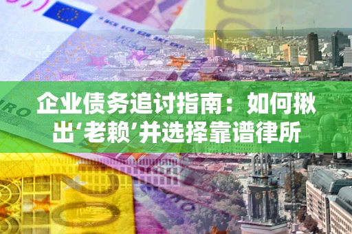 北京企业债务追讨指南：如何揪出‘老赖’并选择靠谱律所