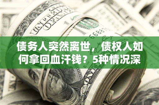 北京债务人突然离世，债权人如何拿回血汗钱？5种情况深度解析