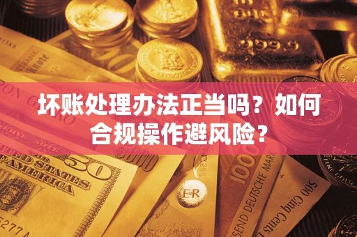 北京坏账处理办法正当吗？如何合规操作避风险？