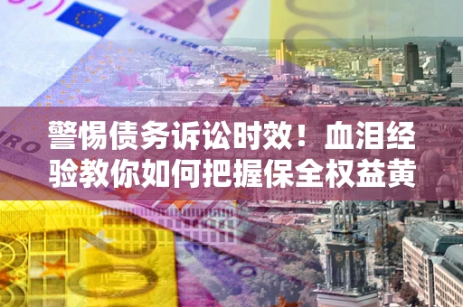 北京警惕债务诉讼时效！血泪经验教你如何把握保全权益黄金期
