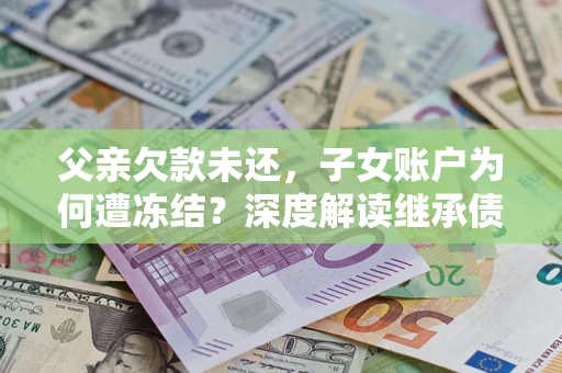 北京父亲欠款未还，子女账户为何遭冻结？深度解读继承债务迷局