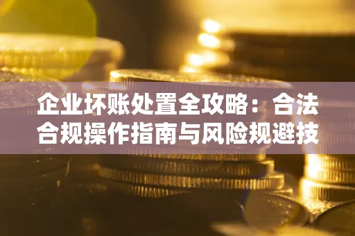 北京企业坏账处置全攻略：合法合规操作指南与风险规避技巧解析