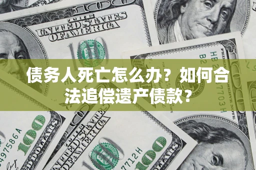 北京债务人死亡怎么办？如何合法追偿遗产债款？
