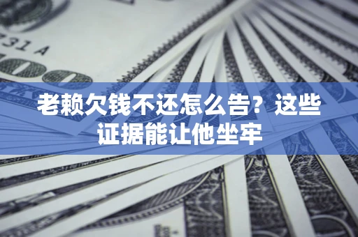 北京老赖欠钱不还怎么告？这些证据能让他坐牢