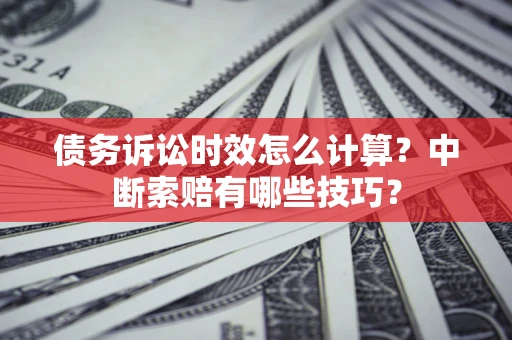 北京债务诉讼时效怎么计算？中断索赔有哪些技巧？