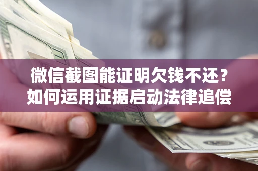 北京微信截图能证明欠钱不还？如何运用证据启动法律追偿程序？