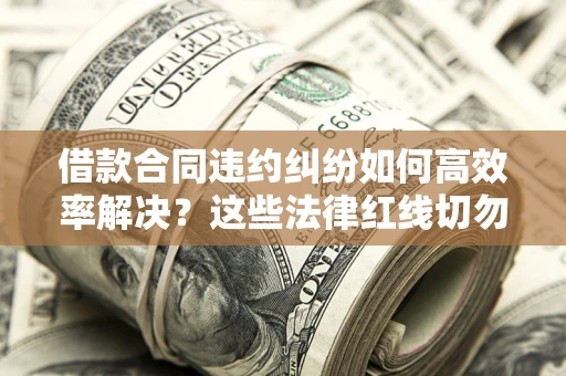 北京借款合同违约纠纷如何高效率解决？这些法律红线切勿触碰