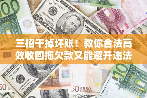 北京三招干掉坏账！教你合法高效收回拖欠款又能避开违法雷区