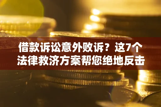 北京借款诉讼意外败诉？这7个法律救济方案帮您绝地反击！