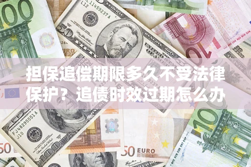 北京担保追偿期限多久不受法律保护？追债时效过期怎么办？