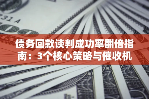 北京债务回款谈判成功率翻倍指南：3个核心策略与催收机构避坑法则