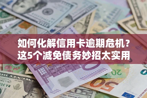 北京如何化解信用卡逾期危机？这5个减免债务妙招太实用