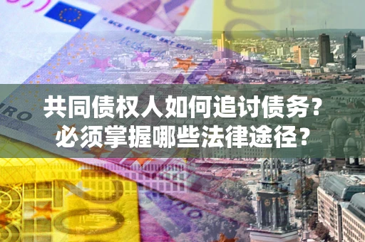 北京共同债权人如何追讨债务？必须掌握哪些法律途径？