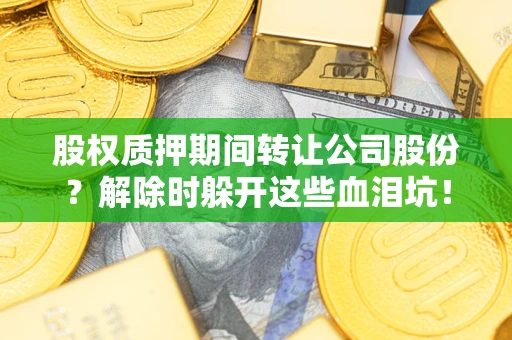 北京股权质押期间转让公司股份？解除时躲开这些血泪坑！