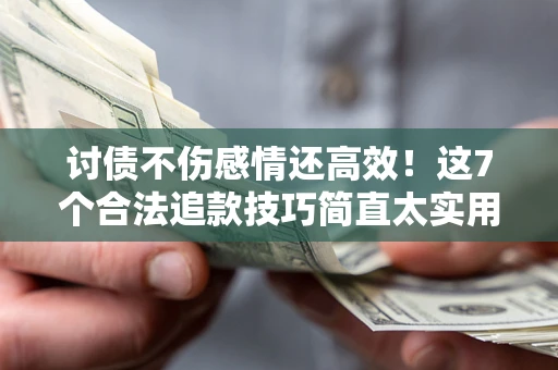 北京讨债不伤感情还高效！这7个合法追款技巧简直太实用