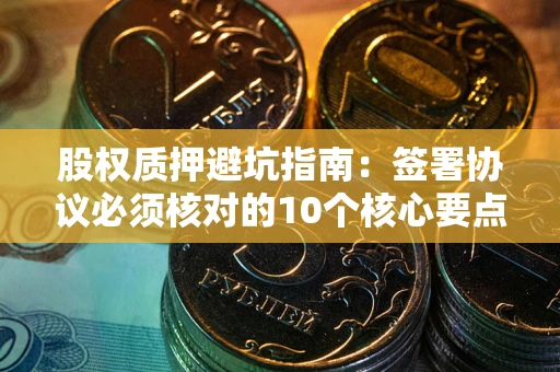 北京股权质押避坑指南:签署协议必须核对的10个核心要点 北京股权质押避坑指南:签署协议必须核对的10个核心要点