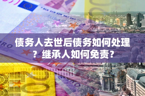 北京债务人去世后债务如何处理？继承人如何免责？