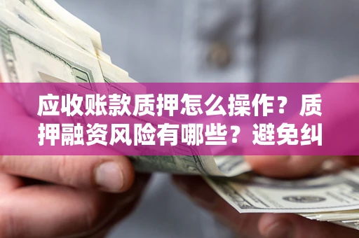 北京应收账款质押怎么操作？质押融资风险有哪些？避免纠纷高效融资技巧