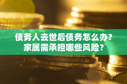 北京债务人去世后债务怎么办？家属需承担哪些风险？