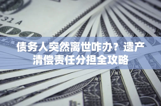 北京债务人突然离世咋办？遗产清偿责任分担全攻略
