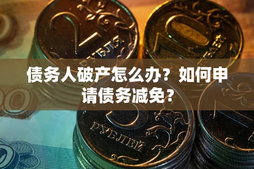 北京债务人破产怎么办？如何申请债务减免？