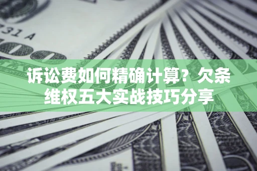 北京诉讼费如何精确计算？欠条维权五大实战技巧分享