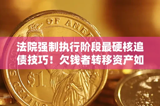 北京法院强制执行阶段最硬核追债技巧！欠钱者转移资产如何破解？